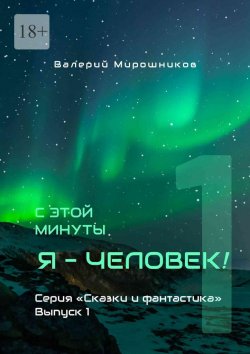 Книга "С этой минуты я – Человек! Серия «Сказки и фантастика». Выпуск 1." – Валерий Мирошников