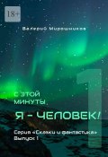 С этой минуты я – Человек! Серия «Сказки и фантастика». Выпуск 1. (Валерий Мирошников)