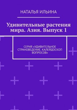 Книга "Удивительные растения мира. Азия. Выпуск 1. Серия «Удивительное страноведение. Калейдоскоп вопросов»" – Наталья Ильина