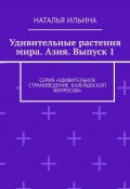 Удивительные растения мира. Азия. Выпуск 1. Серия «Удивительное страноведение. Калейдоскоп вопросов» (Наталья Ильина)