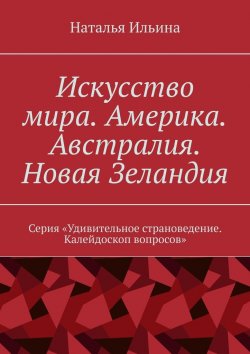 Книга "Искусство мира. Америка. Австралия. Новая Зеландия. Серия «Удивительное страноведение. Калейдоскоп вопросов»" – Наталья Ильина