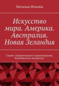 Искусство мира. Америка. Австралия. Новая Зеландия. Серия «Удивительное страноведение. Калейдоскоп вопросов» (Наталья Ильина)