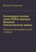 Командиры полков связи РККА периода Великой Отечественной войны. Военный биографический словарь (Виталий Баранов)