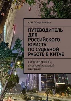 Книга "Путеводитель для российского юриста по судебной работе в Китае. C использованием китайской судебной практики" – Александр Емелин