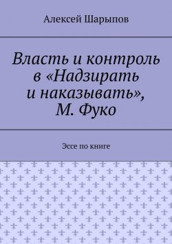 Книга "Власть и контроль в «Надзирать и наказывать», М. Фуко. Эссе по книге" – Алексей Шарыпов