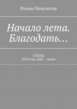 Книга "Начало лета. Благодать… Стихи. 2024 год, май – июнь" – Роман Полуэктов