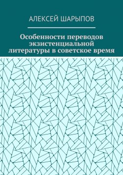 Книга "Особенности переводов экзистенциальной литературы в советское время" – Алексей Шарыпов