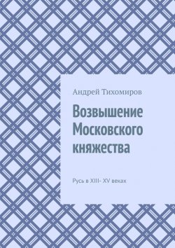 Книга "Возвышение Московского княжества. Русь в XIII– XV веках" – Андрей Тихомиров