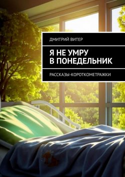 Книга "Я не умру в понедельник. Рассказы-короткометражки" – Дмитрий Витер, Дмитрий Витер