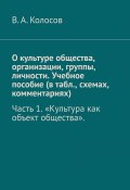 О культуре общества, организации, группы, личности. Учебное пособие (в табл., схемах, комментариях). Часть 1. «Культура как объект общества». (В. Колосов, В.А. Колосов)