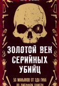 Золотой век серийных убийц. 56 маньяков от Эда Гина до Джеффри Дамера (Питер Вронский, 2020)