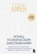 Конец психическим заболеваниям. Революционное исследование, которое поможет укрепить ментальное здоровье и улучшить настроение (Дэниэл Амен)