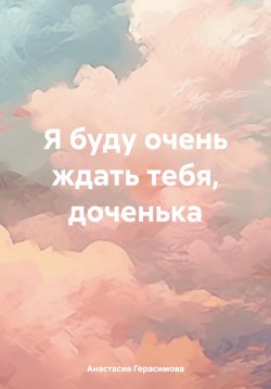 Книга "Я буду очень ждать тебя, доченька" – Анастасия Герасимова, 2024