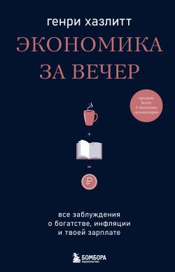 Книга "Экономика за вечер. Все заблуждения о богатстве, инфляции и твоей зарплате" {Экономика для всех. Разбираешься в экономике – повышаешь качество жизни!} – Генри Хазлитт