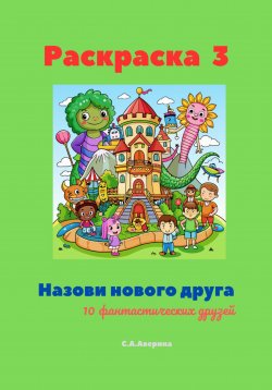 Книга "Раскраска 3. Назови нового друга. 10 фантастических друзей" – Светлана Аверина, 2024