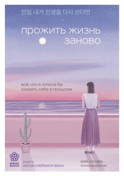 Книга "Прожить жизнь заново. Все, что я хотела бы сказать себе в прошлом" {Springbooks. Корейские бестселлеры} – Ким Хэ Нам, 2022