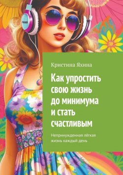 Книга "Как упростить свою жизнь до минимума и стать счастливым. Непринужденная лёгкая жизнь каждый день" – Кристина Яхина