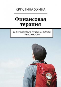 Книга "Финансовая терапия. Как избавиться от финансовой тревожности" – Кристина Яхина