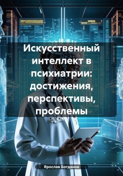 Книга "Искусственный интеллект в психиатрии: достижения, перспективы, проблемы" – Ярослав Богданов, 2024