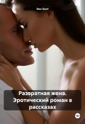 Развратная жена. Эротический роман в рассказах (Эни Халт, 2024)