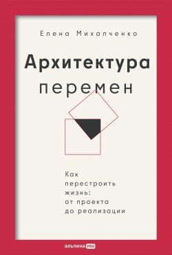 Книга "Архитектура перемен: Как перестроить жизнь: от проекта до реализации" – Елена Михалченко, 2024