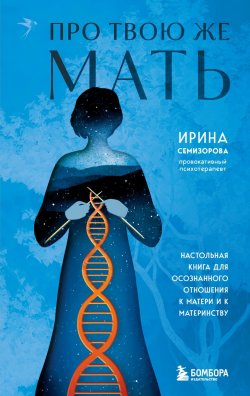 Книга "Про Твою же Мать. Настольная книга для осознанного отношения к матери и к материнству" {Ирина Семизорова. Психотерапия для всех} – Ирина Семизорова, 2024