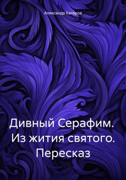 Книга "Дивный Серафим. Из жития святого. Пересказ" – Александр Катеров, 2024