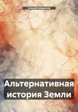 Книга "Альтернативная история Земли" – Алексей Шарыпов, 2024