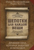 Шепотки для каждой вещи. Древняя Сила, которая защитит и поможет (Мария Быкова, Олеся Великорайская, 2024)