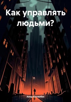 Книга "Как управлять людьми?" – Амир Кенжебек, 2024