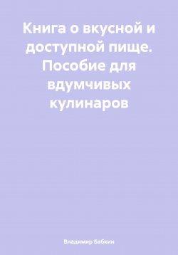 Книга "Книга о вкусной и доступной пище. Пособие для вдумчивых кулинаров" – Владимир Бабкин, 2024