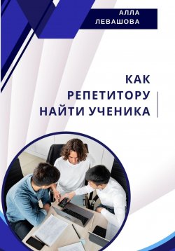 Книга "Как репетитору найти ученика" – Алла Левашова, 2024