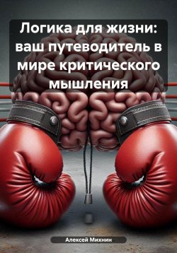 Книга "Логика для жизни: ваш путеводитель в мире критического мышления" – Алексей Михнин, 2024