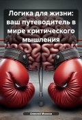 Логика для жизни: ваш путеводитель в мире критического мышления (Алексей Михнин, 2024)