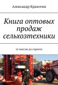 Книга оптовых продаж сельхозтехники. От миссии до скрипта (Александр Крахотин)