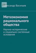 Метаэкономия рационального общества. Научно-исторические и социально-системные основания (Александр Васильев)