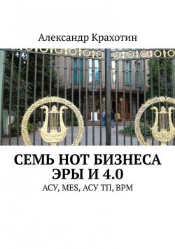 Книга "Семь нот бизнеса эры И 4.0. АСУ, MES, АСУ ТП, BPM" – Александр Крахотин