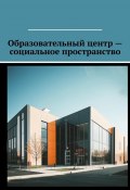 Образовательный центр – социальное пространство (Шадура Антон)