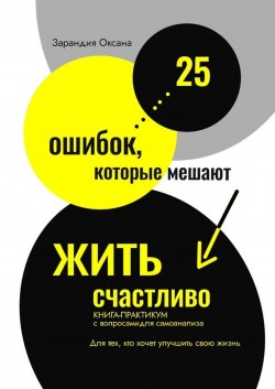 Книга "25 ошибок, которые мешают жить счастливо. Книга-практикум с вопросами для самоанализа. Для тех, кто хочет улучшить свою жизнь" – Оксана Зарандия