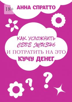 Книга "Как усложнить себе жизнь и потратить на это кучу денег" – Анна Спратто