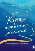 Карта истинных желаний. Как понять, чего мы хотим на самом деле, и проложить маршрут к осознанным целям (Даниэлла Лапорт, 2014)