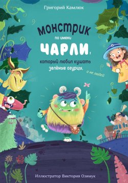 Книга "Монстрик по имени Чарли, который любил кушать зелёные огурцы, а не людей" – Григорий Камлюк, 2024