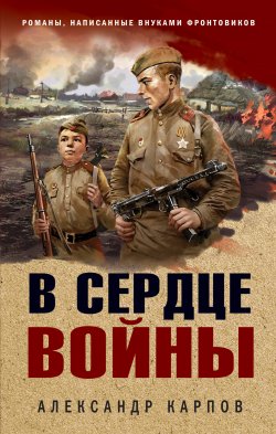 Книга "В сердце войны" {Окопная правда Победы. Романы, написанные внуками фронтовиков} – Александр Карпов, 2024