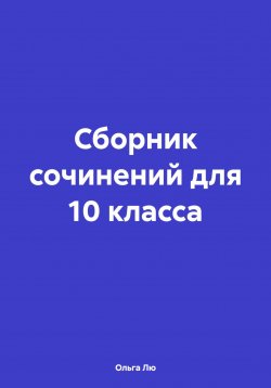 Книга "Сборник сочинений для 10 класса" – Ольга Лю, 2024