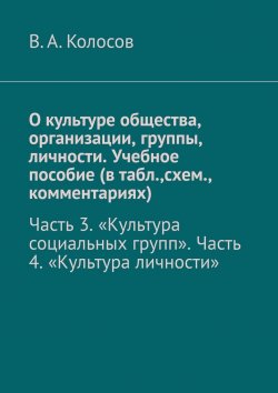 Книга "О культуре общества, организации, группы, личности. Учебное пособие (в табл.,схем., комментариях). Часть 3. «Культура социальных групп». Часть 4. «Культура личности»" – В. Колосов