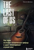 The Last of Us. Как серия исследует человеческую природу и дарит неповторимый игровой опыт (Николя Денешо, 2021)
