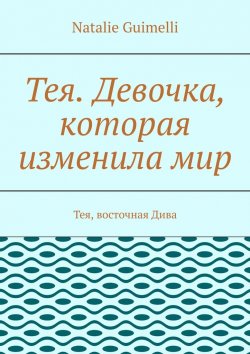 Книга "Тея. Девочка, которая изменила мир. Тея, восточная Дива" – Natalie Guimelli