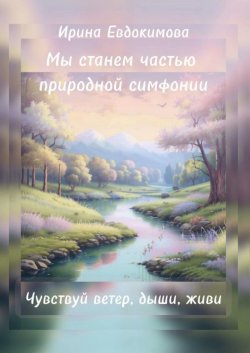 Книга "Мы станем частью природной симфонии. Чувствуй ветер, дыши, живи" – Ирина Евдокимова