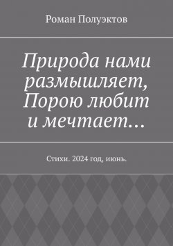 Книга "Природа нами размышляет, Порою любит и мечтает… Стихи. 2024 год, июнь." – Роман Полуэктов