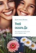 Умей сказать Да. Как изменится жизнь, если часто говорить «Да» (Кристина Яхина)